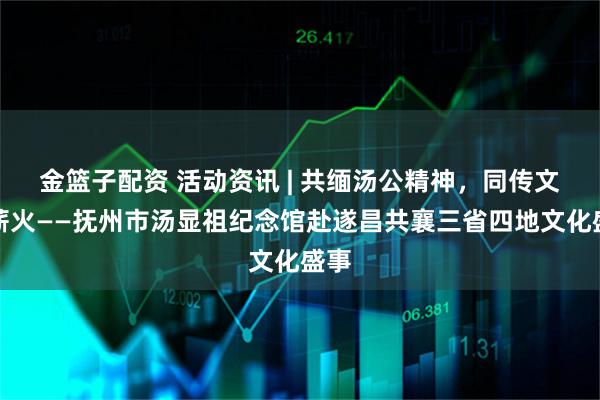 金篮子配资 活动资讯 | 共缅汤公精神，同传文化薪火——抚州市汤显祖纪念馆赴遂昌共襄三省四地文化盛事