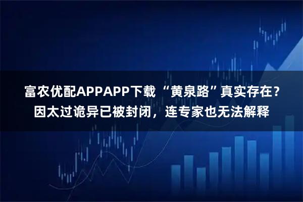 富农优配APPAPP下载 “黄泉路”真实存在？因太过诡异已被封闭，连专家也无法解释