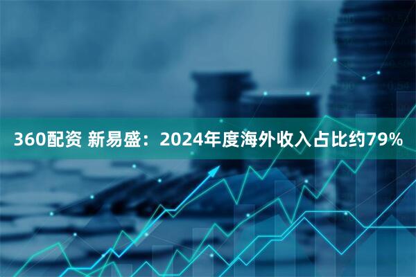 360配资 新易盛：2024年度海外收入占比约79%