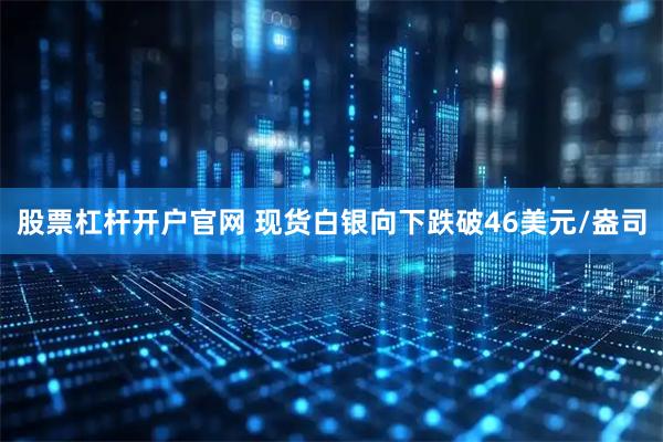 股票杠杆开户官网 现货白银向下跌破46美元/盎司