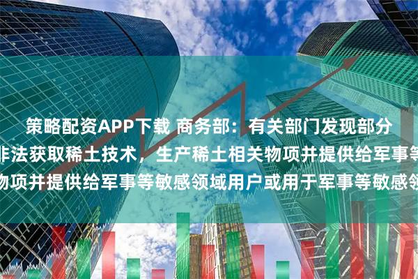 策略配资APP下载 商务部：有关部门发现部分境外组织和个人从中国非法获取稀土技术，生产稀土相关物项并提供给军事等敏感领域用户或用于军事等敏感领域用途