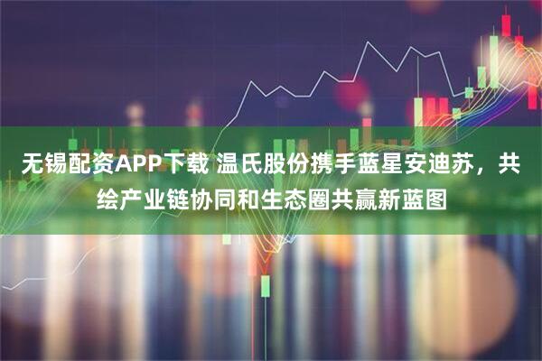 无锡配资APP下载 温氏股份携手蓝星安迪苏,共绘产业链协同和生态圈共赢新蓝图