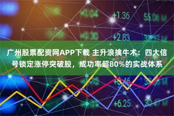 广州股票配资网APP下载 主升浪擒牛术：四大信号锁定涨停突破股，成功率超80%的实战体系