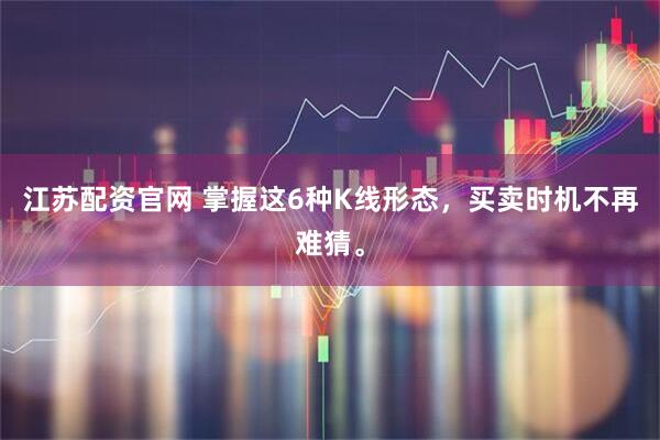 江苏配资官网 掌握这6种K线形态,买卖时机不再难猜。