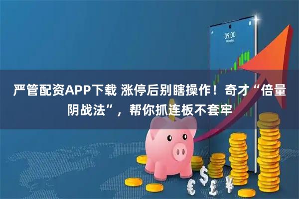 严管配资APP下载 涨停后别瞎操作!奇才“倍量阴战法”,帮你抓连板不套牢