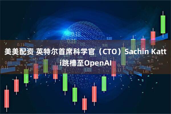 美美配资 英特尔首席科学官（CTO）Sachin Katti跳槽至OpenAI