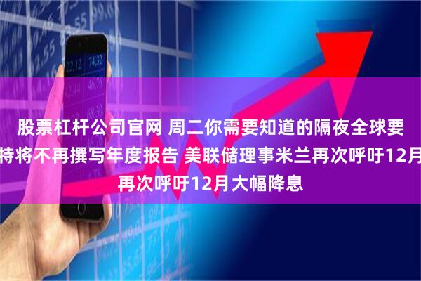 股票杠杆公司官网 周二你需要知道的隔夜全球要闻:巴菲特将不再撰写年度报告 美联储理事米兰再次呼吁12月大幅降息