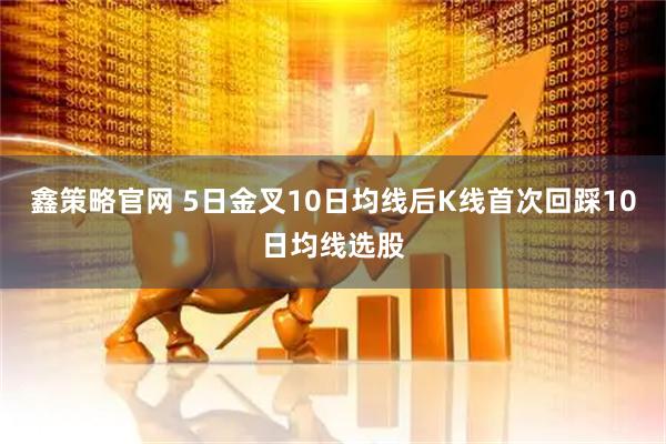 鑫策略官网 5日金叉10日均线后K线首次回踩10日均线选股