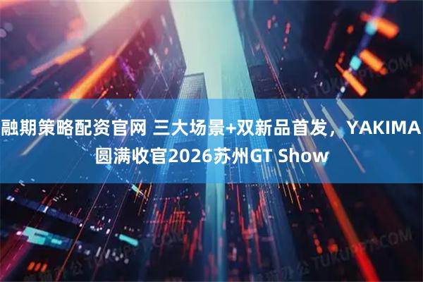 融期策略配资官网 三大场景+双新品首发，YAKIMA圆满收官2026苏州GT Show