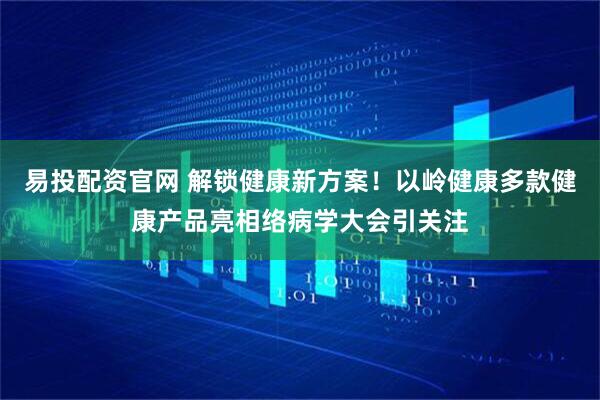 易投配资官网 解锁健康新方案!以岭健康多款健康产品亮相络病学大会引关注