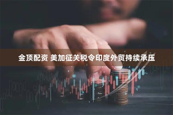 金顶配资 美加征关税令印度外贸持续承压