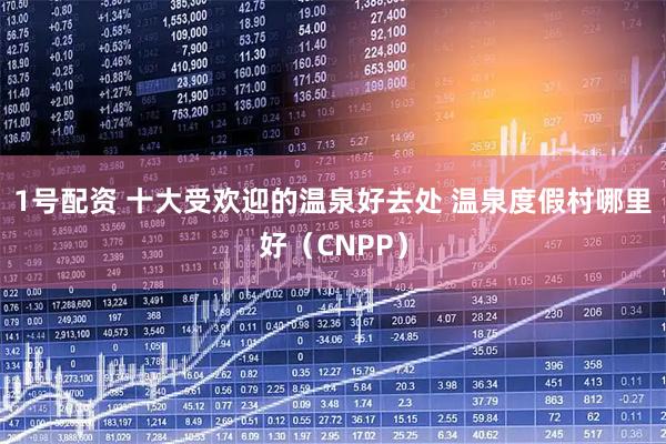 1号配资 十大受欢迎的温泉好去处 温泉度假村哪里好（CNPP）