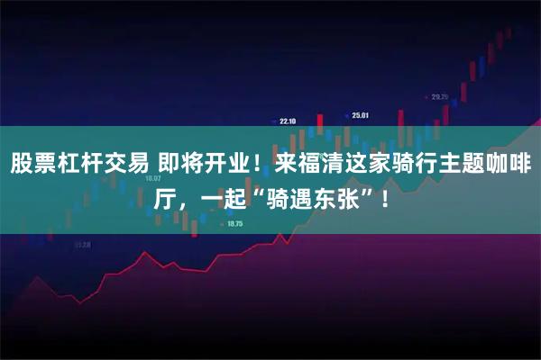 股票杠杆交易 即将开业！来福清这家骑行主题咖啡厅，一起“骑遇东张”！
