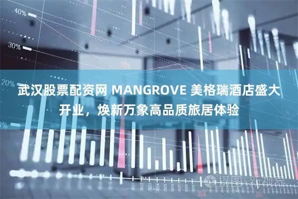 武汉股票配资网 MANGROVE 美格瑞酒店盛大开业，焕新万象高品质旅居体验
