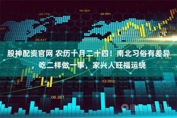 股神配资官网 农历十月二十四！南北习俗有差异，吃二样做一事，家兴人旺福运绕