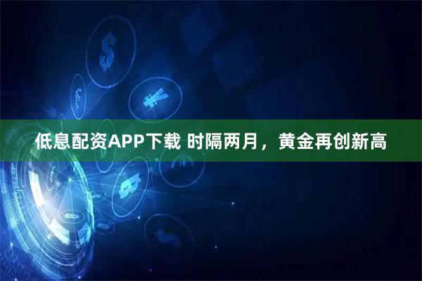 低息配资APP下载 时隔两月，黄金再创新高