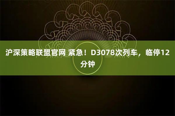 沪深策略联盟官网 紧急！D3078次列车，临停12分钟