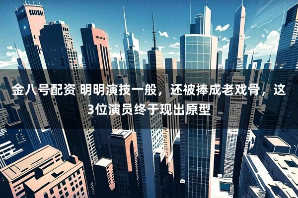 金八号配资 明明演技一般，还被捧成老戏骨，这3位演员终于现出原型