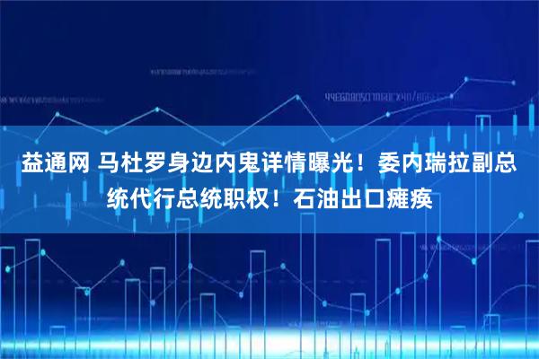 益通网 马杜罗身边内鬼详情曝光！委内瑞拉副总统代行总统职权！石油出口瘫痪