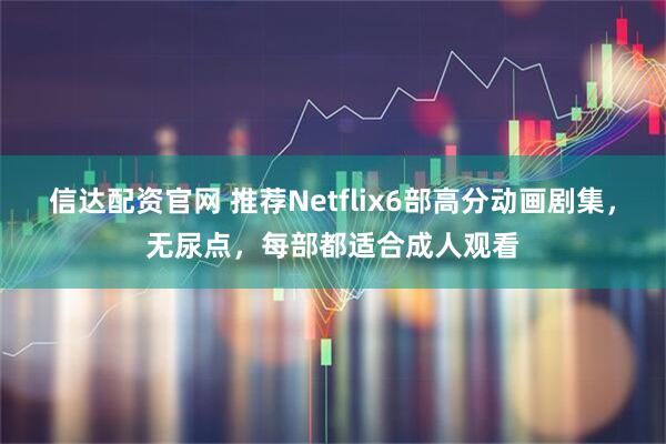 信达配资官网 推荐Netflix6部高分动画剧集，无尿点，每部都适合成人观看