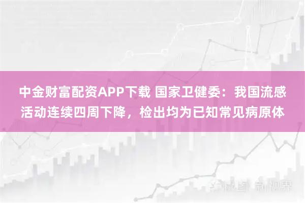 中金财富配资APP下载 国家卫健委：我国流感活动连续四周下降，检出均为已知常见病原体