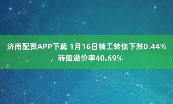 济南配资APP下载 1月16日精工转债下跌0.44%，转股溢价率40.69%