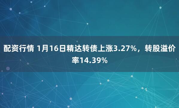 配资行情 1月16日精达转债上涨3.27%，转股溢价率14.39%