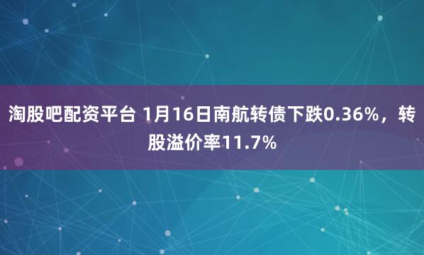 淘股吧配资平台 1月16日南航转债下跌0.36%，转股溢价率11.7%