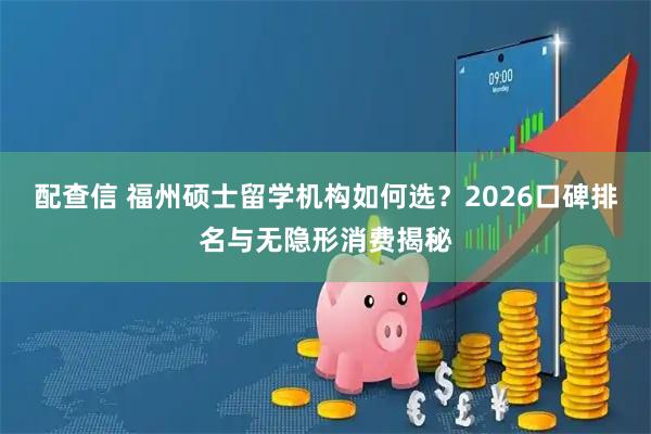 配查信 福州硕士留学机构如何选？2026口碑排名与无隐形消费揭秘