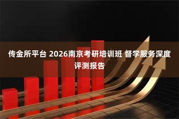 传金所平台 2026南京考研培训班 督学服务深度评测报告