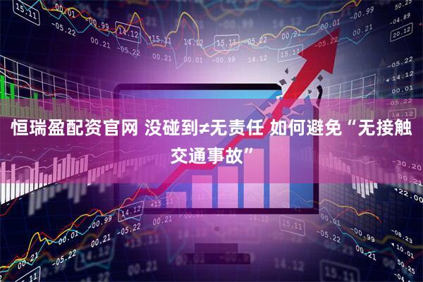 恒瑞盈配资官网 没碰到≠无责任 如何避免“无接触交通事故”