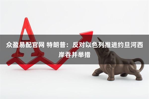 众盈易配官网 特朗普：反对以色列推进约旦河西岸吞并举措