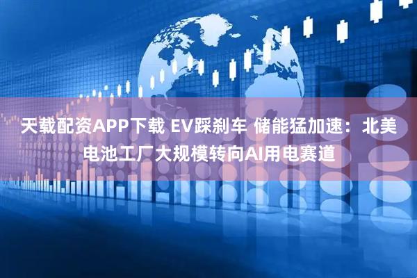 天载配资APP下载 EV踩刹车 储能猛加速：北美电池工厂大规模转向AI用电赛道