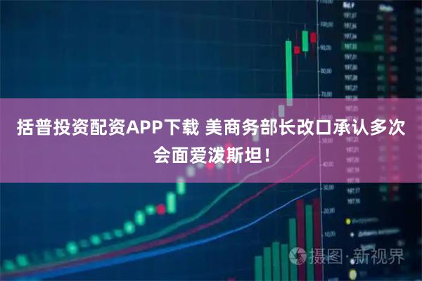 括普投资配资APP下载 美商务部长改口承认多次会面爱泼斯坦！