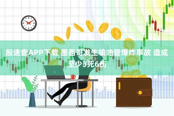 股速查APP下载 墨西哥发生输油管爆炸事故 造成至少3死6伤