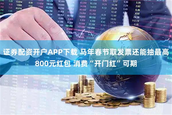 证券配资开户APP下载 马年春节取发票还能抽最高800元红包 消费“开门红”可期
