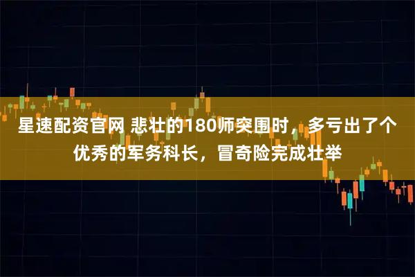 星速配资官网 悲壮的180师突围时，多亏出了个优秀的军务科长，冒奇险完成壮举