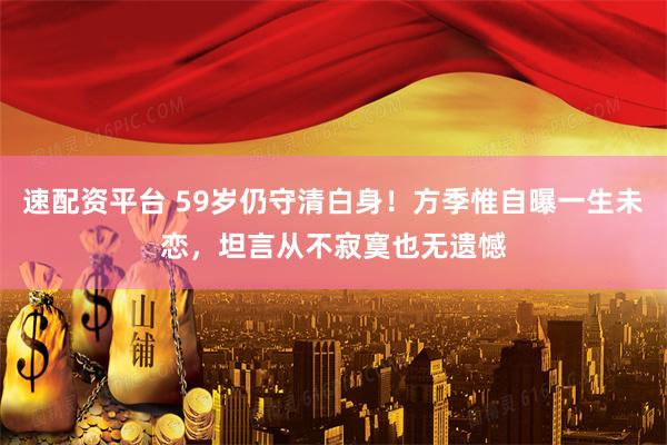 速配资平台 59岁仍守清白身！方季惟自曝一生未恋，坦言从不寂寞也无遗憾