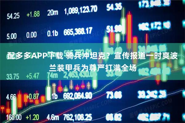 配多多APP下载 骑兵冲坦克？宣传报道一时爽波兰装甲兵为尊严打满全场