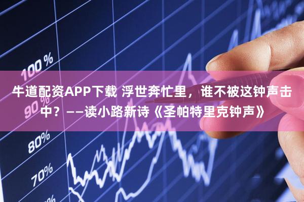 牛道配资APP下载 浮世奔忙里，谁不被这钟声击中？——读小路新诗《圣帕特里克钟声》