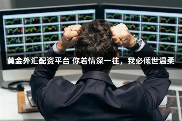 黄金外汇配资平台 你若情深一往，我必倾世温柔