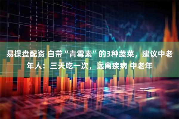 易操盘配资 自带“青霉素”的3种蔬菜，建议中老年人：三天吃一次，远离疾病 中老年