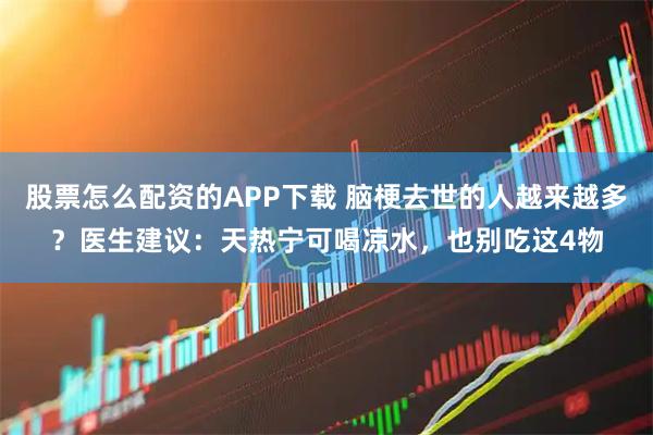股票怎么配资的APP下载 脑梗去世的人越来越多？医生建议：天热宁可喝凉水，也别吃这4物