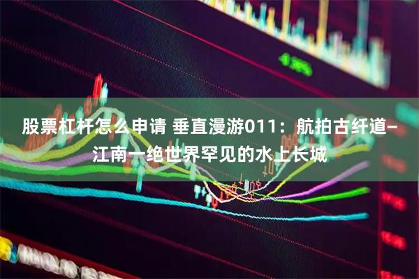 股票杠杆怎么申请 垂直漫游011：航拍古纤道−江南一绝世界罕见的水上长城