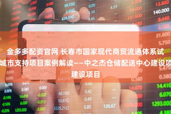 金多多配资官网 长春市国家现代商贸流通体系试点城市支持项目案例解读——中之杰仓储配送中心建设项目