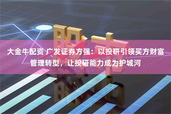 大金牛配资 广发证券方强：以投研引领买方财富管理转型，让投研能力成为护城河