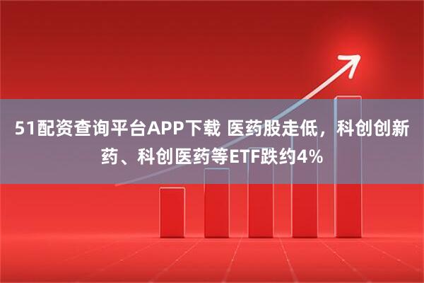 51配资查询平台APP下载 医药股走低，科创创新药、科创医药等ETF跌约4%