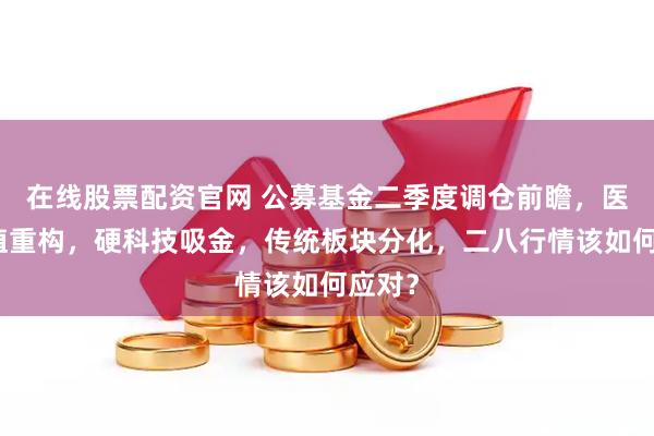 在线股票配资官网 公募基金二季度调仓前瞻，医药价值重构，硬科技吸金，传统板块分化，二八行情该如何应对？