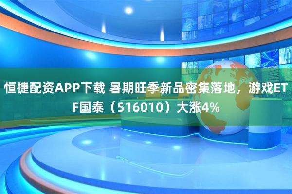 恒捷配资APP下载 暑期旺季新品密集落地，游戏ETF国泰（516010）大涨4%